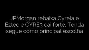 ​JPMorgan rebaixa Cyrela e Eztec e CYRE3 cai forte; Tenda segue como principal escolha 